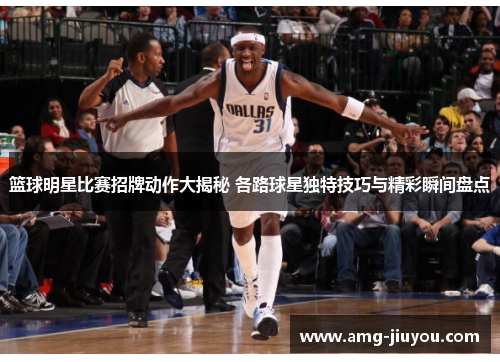 篮球明星比赛招牌动作大揭秘 各路球星独特技巧与精彩瞬间盘点