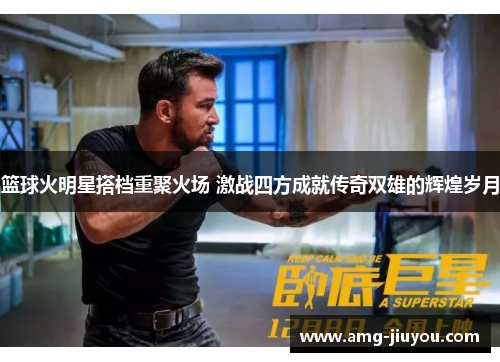 篮球火明星搭档重聚火场 激战四方成就传奇双雄的辉煌岁月