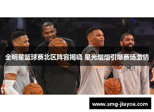 全明星篮球赛北区阵容揭晓 星光熠熠引爆赛场激情