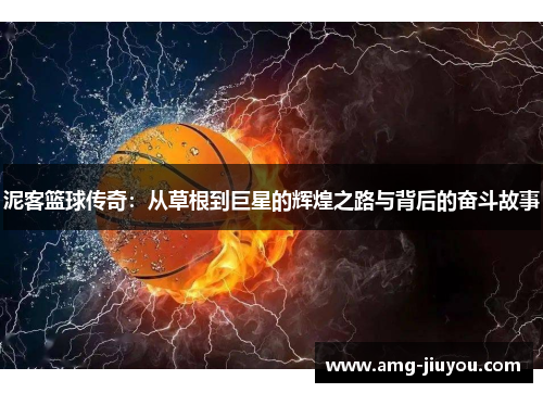 泥客篮球传奇：从草根到巨星的辉煌之路与背后的奋斗故事