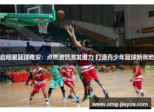 启明星篮球雅安：点燃激情激发潜力 打造青少年篮球新高地
